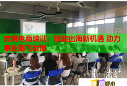 跨境電商培訓：賦能出海新機遇 助力事業(yè)騰飛發(fā)展