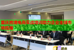 重慶跨境電商實戰(zhàn)培訓(xùn)助力企業(yè)全球市場拓展