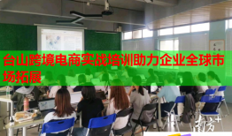 臺山跨境電商實戰(zhàn)培訓助力企業(yè)全球市場拓展