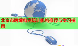 北京市跨境電商培訓(xùn)機構(gòu)推薦與學(xué)習(xí)指南