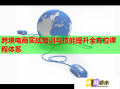 跨境電商實(shí)戰(zhàn)培訓(xùn)與技能提升全方位課程體系