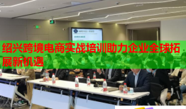 紹興跨境電商實戰(zhàn)培訓(xùn)助力企業(yè)全球拓展新機遇