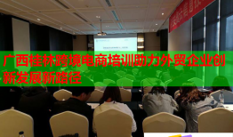 廣西桂林跨境電商培訓助力外貿(mào)企業(yè)創(chuàng)新發(fā)展新路徑