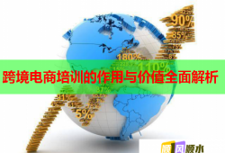 跨境電商培訓(xùn)的作用與價(jià)值全面解析