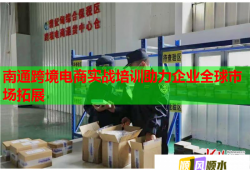 南通跨境電商實(shí)戰(zhàn)培訓(xùn)助力企業(yè)全球市場(chǎng)拓展