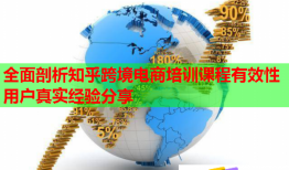 全面剖析知乎跨境電商培訓(xùn)課程有效性用戶真實(shí)經(jīng)驗(yàn)分享