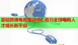 基礎(chǔ)跨境電商培訓(xùn)中心助力全球電商人才成長新平臺