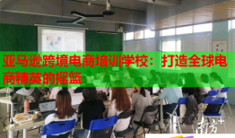 亞馬遜跨境電商培訓學校：打造全球電商精英的搖籃
