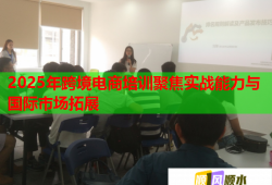 2025年跨境電商培訓(xùn)聚焦實(shí)戰(zhàn)能力與國際市場拓展