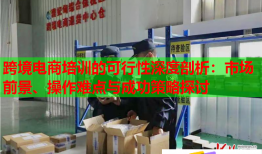 跨境電商培訓(xùn)的可行性深度剖析：市場(chǎng)前景、操作難點(diǎn)與成功策略探討