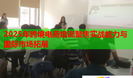 2025年跨境電商培訓(xùn)聚焦實(shí)戰(zhàn)能力與國際市場(chǎng)拓展