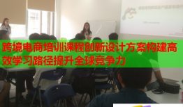 跨境電商培訓(xùn)課程創(chuàng)新設(shè)計(jì)方案構(gòu)建高效學(xué)習(xí)路徑提升全球競爭力