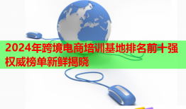 2024年跨境電商培訓基地排名前十強權(quán)威榜單新鮮揭曉