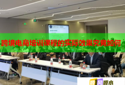 跨境電商培訓(xùn)課程的實際效果究竟如何