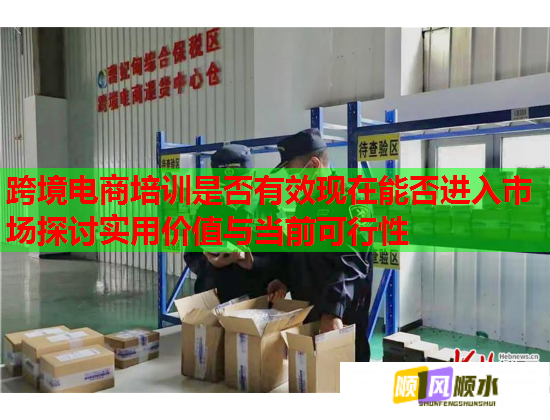 跨境電商培訓(xùn)是否有效現(xiàn)在能否進(jìn)入市場探討實(shí)用價(jià)值與當(dāng)前可行性