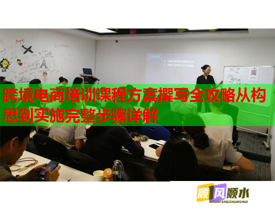 跨境電商培訓(xùn)課程方案撰寫全攻略從構(gòu)思到實(shí)施完整步驟詳解