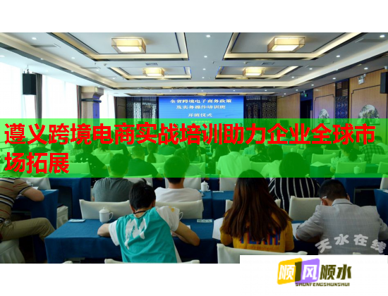 遵義跨境電商實戰(zhàn)培訓助力企業(yè)全球市場拓展