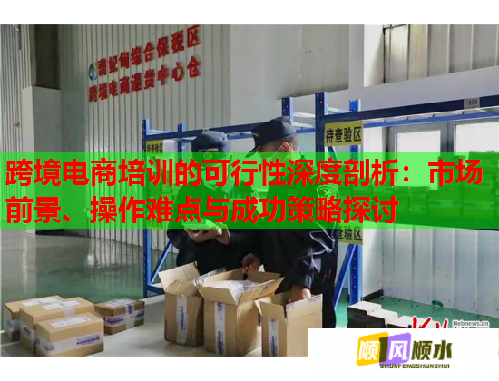 跨境電商培訓的可行性深度剖析：市場前景、操作難點與成功策略探討