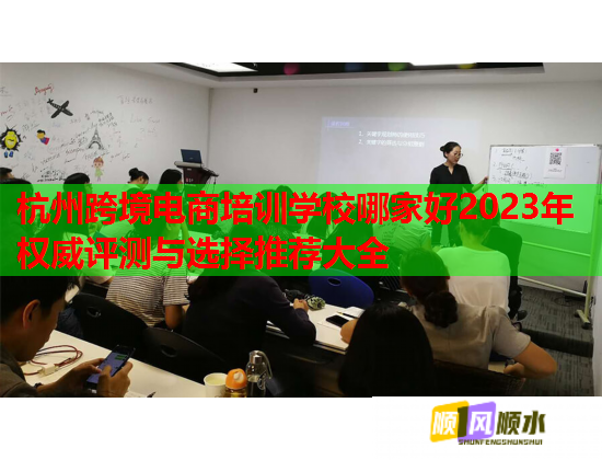 杭州跨境電商培訓(xùn)學(xué)校哪家好2023年權(quán)威評測與選擇推薦大全