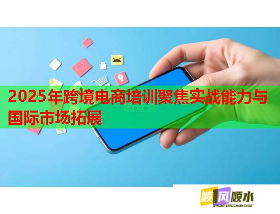 2025年跨境電商培訓(xùn)聚焦實(shí)戰(zhàn)能力與國際市場拓展