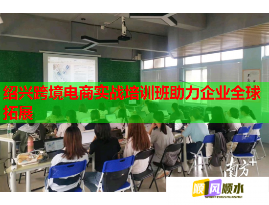 紹興跨境電商實戰(zhàn)培訓(xùn)班助力企業(yè)全球拓展