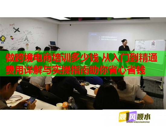 做跨境電商培訓(xùn)多少錢 從入門到精通費(fèi)用詳解與實(shí)操指南助你省心省錢